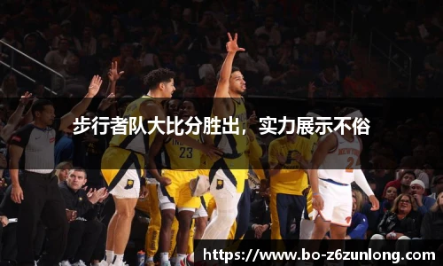 步行者队大比分胜出，实力展示不俗