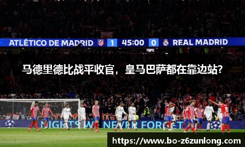 马德里德比战平收官，皇马巴萨都在靠边站？