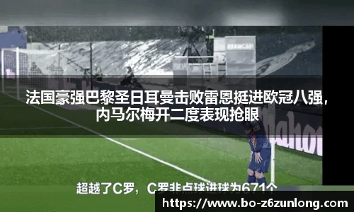法国豪强巴黎圣日耳曼击败雷恩挺进欧冠八强，内马尔梅开二度表现抢眼