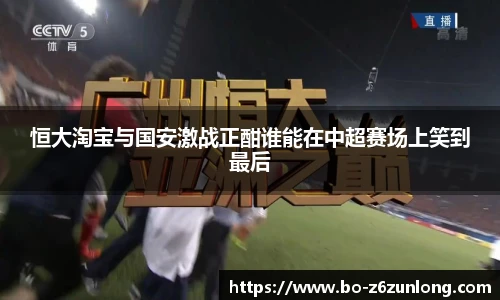 恒大淘宝与国安激战正酣谁能在中超赛场上笑到最后