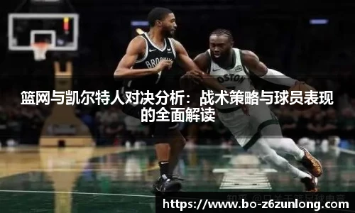 篮网与凯尔特人对决分析：战术策略与球员表现的全面解读