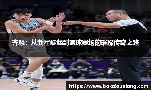 齐麟：从新星崛起到篮球赛场的璀璨传奇之路